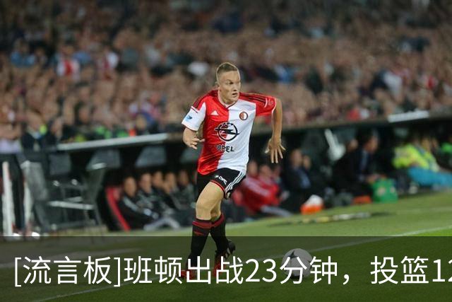 [流言板]班顿出战23分钟，投篮12中7得到17分2篮板2助攻5失误